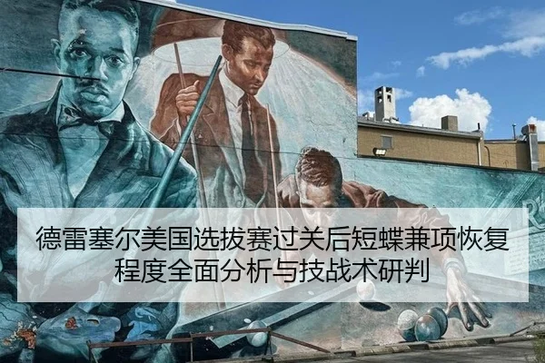 德雷塞尔美国选拔赛过关后短蝶兼项恢复程度全面分析与技战术研判